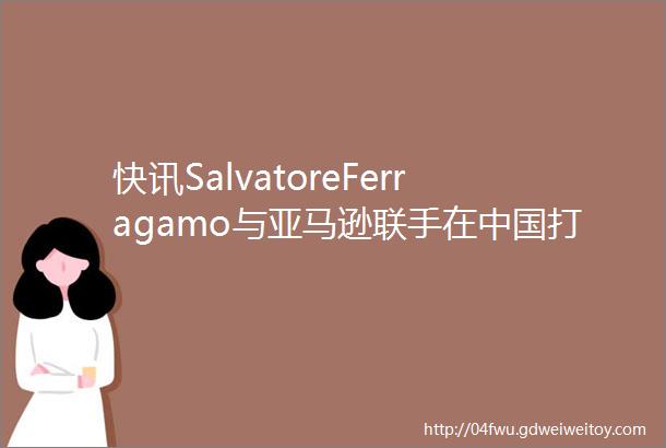 快讯SalvatoreFerragamo与亚马逊联手在中国打假九牧王第一季度亏损逾5700万