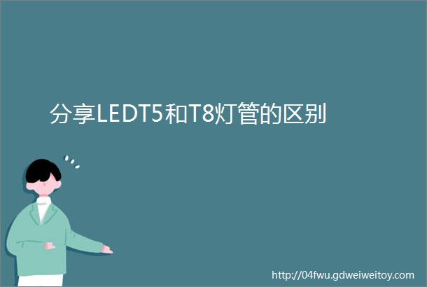 分享LEDT5和T8灯管的区别